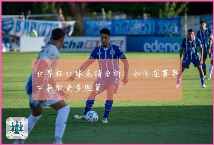 世界杯让球竞猜分析：如何在赛事中获取更多胜算