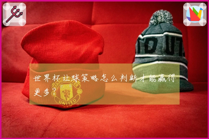 世界杯让球策略怎么判断才能赢得更多？