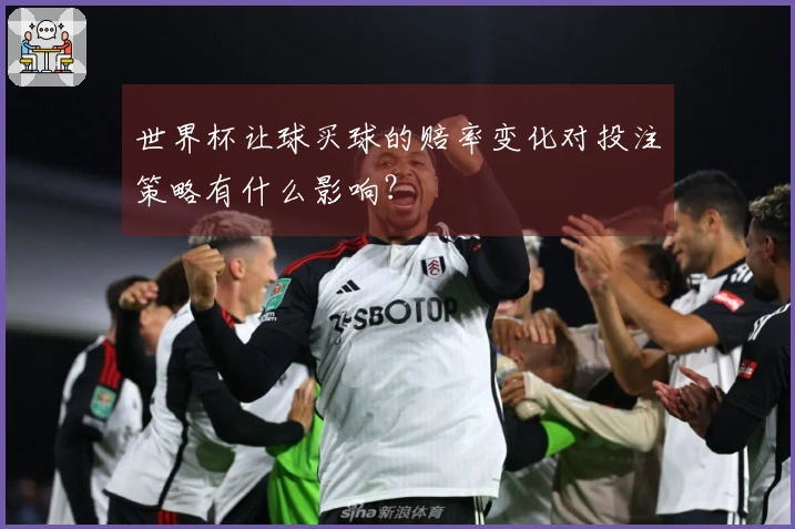 世界杯让球买球的赔率变化对投注策略有什么影响？